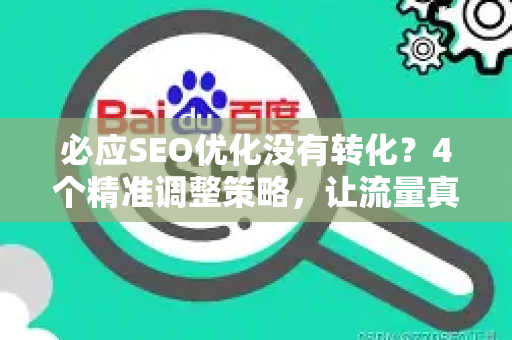 必应SEO优化没有转化？4个精准调整策略，让流量真正转化为订单-第1张图片-星博讯-专业SEO_网站优化技巧_搜索引擎排名提升