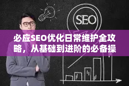 必应SEO优化日常维护全攻略，从基础到进阶的必备操作-第1张图片-星博讯-专业SEO_网站优化技巧_搜索引擎排名提升