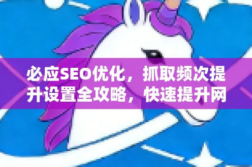 必应SEO优化，抓取频次提升设置全攻略，快速提升网站收录-第1张图片-星博讯-专业SEO_网站优化技巧_搜索引擎排名提升
