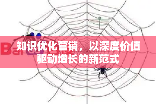 知识优化营销,以深度价值驱动增长的新范式-第1张图片-星博讯-专业SEO_网站优化技巧_搜索引擎排名提升 知识优化营销,以深度价值驱动增长的新范式-第1张图片-星博讯-专业SEO_网站优化技巧_搜索引擎排名提升