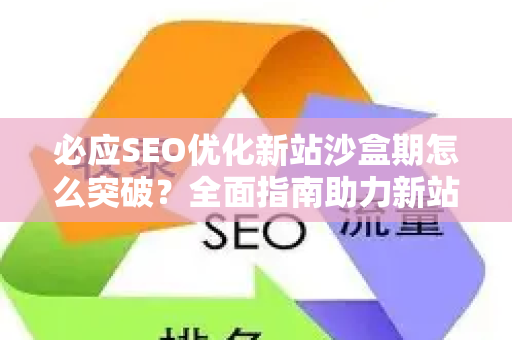 必应SEO优化新站沙盒期怎么突破？全面指南助力新站快速出圈-第1张图片-星博讯-专业SEO_网站优化技巧_搜索引擎排名提升