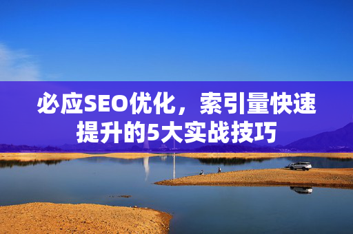 必应SEO优化，索引量快速提升的5大实战技巧-第1张图片-星博讯-专业SEO_网站优化技巧_搜索引擎排名提升