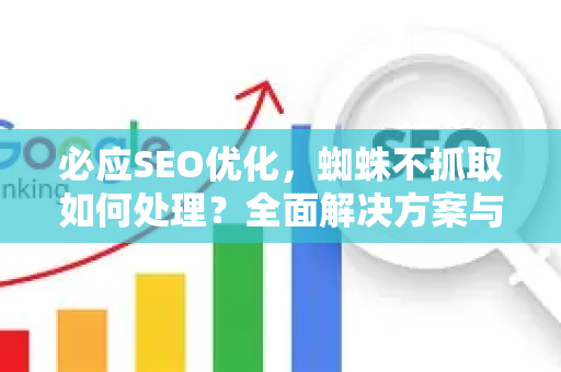 必应SEO优化，蜘蛛不抓取如何处理？全面解决方案与实战技巧-第1张图片-星博讯-专业SEO_网站优化技巧_搜索引擎排名提升