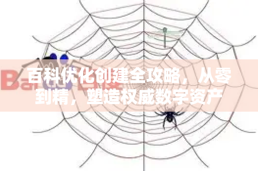 百科优化创建全攻略,从零到精,塑造权威数字资产-第1张图片-星博讯-专业SEO_网站优化技巧_搜索引擎排名提升 百科优化创建全攻略,从零到精,塑造权威数字资产-第1张图片-星博讯-专业SEO_网站优化技巧_搜索引擎排名提升