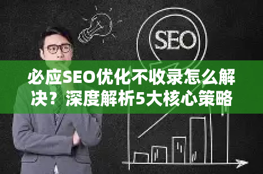 必应SEO优化不收录怎么解决？深度解析5大核心策略与实战技巧-第1张图片-星博讯-专业SEO_网站优化技巧_搜索引擎排名提升