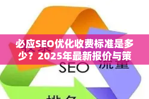 必应SEO优化收费标准是多少？2025年最新报价与策略解析