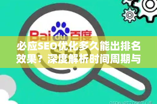 必应SEO优化多久能出排名效果？深度解析时间周期与实操策略