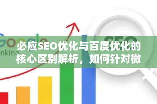 必应SEO优化与百度优化的核心区别解析，如何针对微软搜索引擎进行排名优化