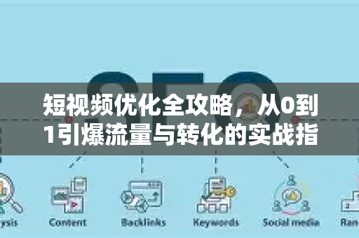 短视频优化全攻略，从0到1引爆流量与转化的实战指南-第1张图片-星博讯-专业SEO_网站优化技巧_搜索引擎排名提升