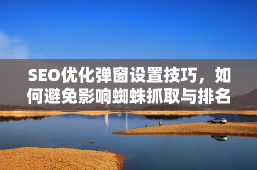SEO优化弹窗设置技巧，如何避免影响蜘蛛抓取与排名