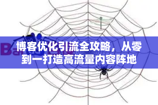 博客优化引流全攻略，从零到一打造高流量内容阵地-第1张图片-星博讯-专业SEO_网站优化技巧_搜索引擎排名提升