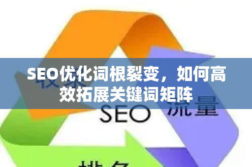 SEO优化词根裂变，如何高效拓展关键词矩阵