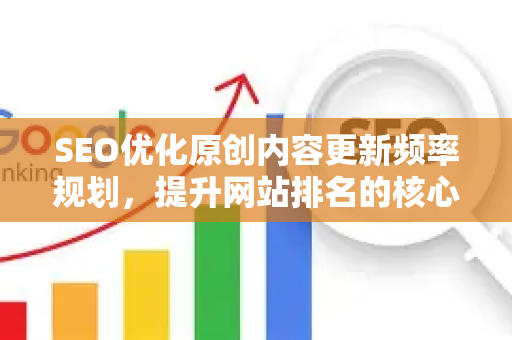 SEO优化原创内容更新频率规划，提升网站排名的核心策略