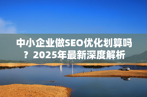 中小企业做SEO优化划算吗？2025年最新深度解析