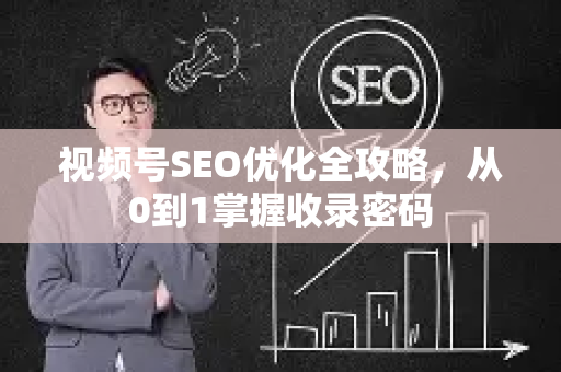 视频号SEO优化全攻略，从0到1掌握收录密码