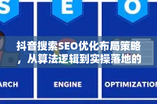 抖音搜索SEO优化布局策略，从算法逻辑到实操落地的完整指南