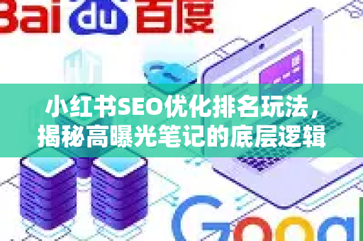 小红书SEO优化排名玩法，揭秘高曝光笔记的底层逻辑（附实战技巧）