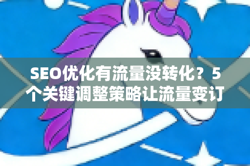 SEO优化有流量没转化？5个关键调整策略让流量变订单