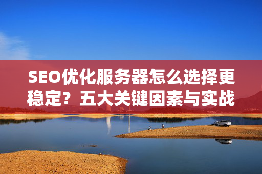 SEO优化服务器怎么选择更稳定？五大关键因素与实战问答