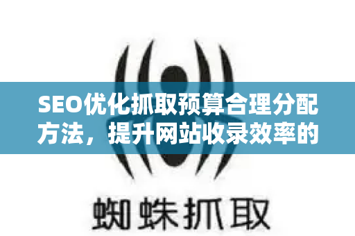 SEO优化抓取预算合理分配方法，提升网站收录效率的核心策略