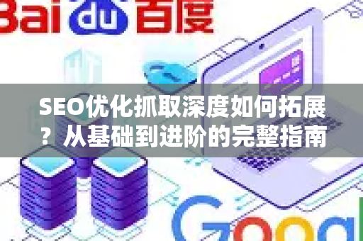 SEO优化抓取深度如何拓展？从基础到进阶的完整指南