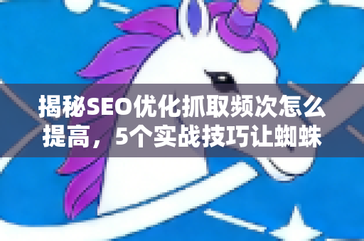 揭秘SEO优化抓取频次怎么提高，5个实战技巧让蜘蛛频繁光顾