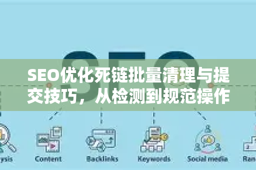 SEO优化死链批量清理与提交技巧，从检测到规范操作全解析