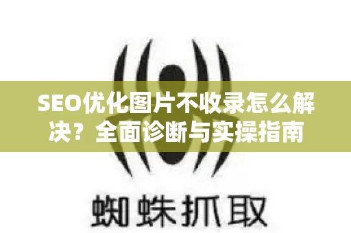 SEO优化图片不收录怎么解决？全面诊断与实操指南