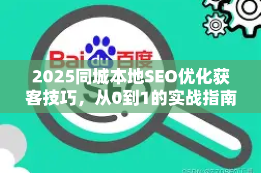 2025同城本地SEO优化获客技巧，从0到1的实战指南