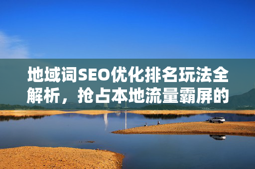 地域词SEO优化排名玩法全解析，抢占本地流量霸屏的终极指南