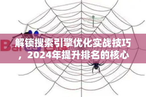 解锁搜索引擎优化实战技巧，2024年提升排名的核心策略指南