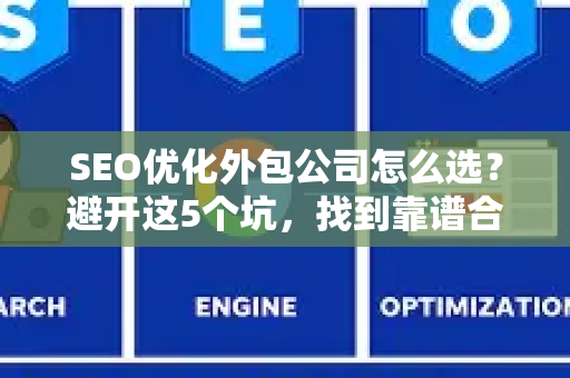 SEO优化外包公司怎么选？避开这5个坑，找到靠谱合作伙伴