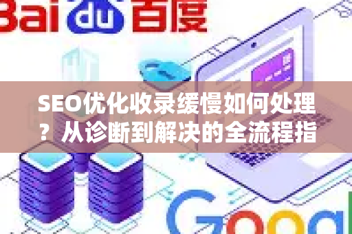 SEO优化收录缓慢如何处理？从诊断到解决的全流程指南