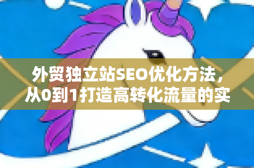 外贸独立站SEO优化方法，从0到1打造高转化流量的实战指南