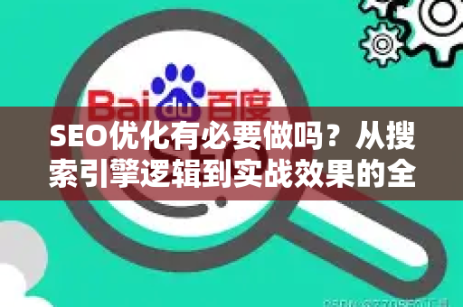 SEO优化有必要做吗？从搜索引擎逻辑到实战效果的全面解析
