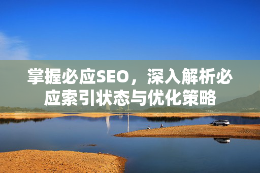 掌握必应SEO,深入解析必应索引状态与优化策略-第1张图片-星博讯-专业SEO_网站优化技巧_搜索引擎排名提升 掌握必应SEO,深入解析必应索引状态与优化策略-第1张图片-星博讯-专业SEO_网站优化技巧_搜索引擎排名提升