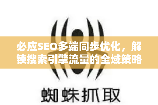 必应SEO多端同步优化，解锁搜索引擎流量的全域策略