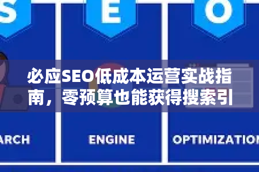 必应SEO低成本运营实战指南,零预算也能获得搜索引擎青睐-第1张图片-星博讯-专业SEO_网站优化技巧_搜索引擎排名提升 必应SEO低成本运营实战指南,零预算也能获得搜索引擎青睐-第1张图片-星博讯-专业SEO_网站优化技巧_搜索引擎排名提升