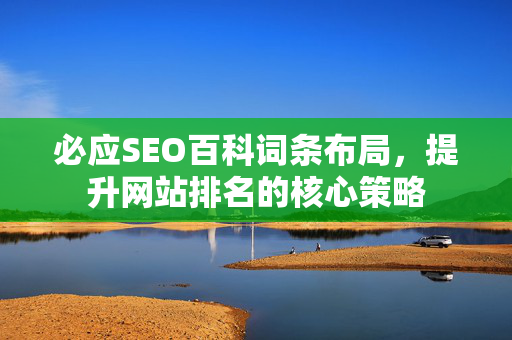 必应SEO百科词条布局，提升网站排名的核心策略
