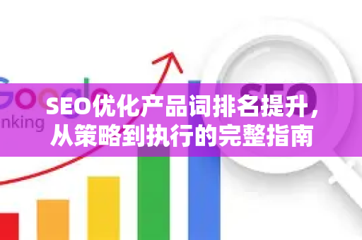 SEO优化产品词排名提升，从策略到执行的完整指南-第1张图片-星博讯-专业SEO_网站优化技巧_搜索引擎排名提升