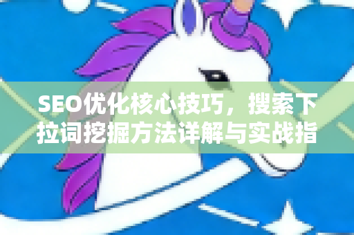 SEO优化核心技巧,搜索下拉词挖掘方法详解与实战指南-第1张图片-星博讯-专业SEO_网站优化技巧_搜索引擎排名提升 SEO优化核心技巧,搜索下拉词挖掘方法详解与实战指南-第1张图片-星博讯-专业SEO_网站优化技巧_搜索引擎排名提升