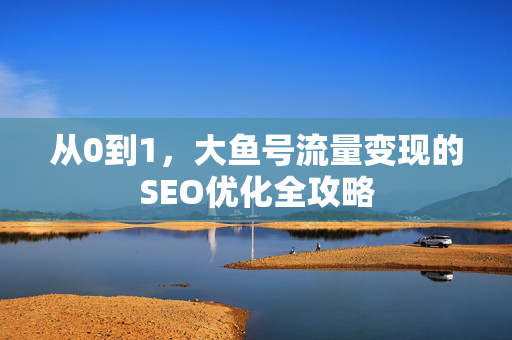 从0到1，大鱼号流量变现的SEO优化全攻略