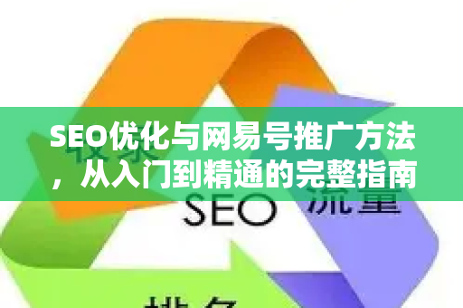 SEO优化与网易号推广方法，从入门到精通的完整指南-第1张图片-星博讯-专业SEO_网站优化技巧_搜索引擎排名提升