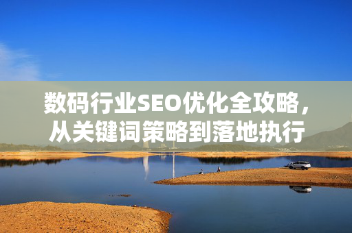 数码行业SEO优化全攻略,从关键词策略到落地执行-第1张图片-星博讯-专业SEO_网站优化技巧_搜索引擎排名提升 数码行业SEO优化全攻略,从关键词策略到落地执行-第1张图片-星博讯-专业SEO_网站优化技巧_搜索引擎排名提升