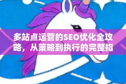 多站点运营的SEO优化全攻略,从策略到执行的完整指南-第1张图片-星博讯-专业SEO_网站优化技巧_搜索引擎排名提升 多站点运营的SEO优化全攻略,从策略到执行的完整指南-第1张图片-星博讯-专业SEO_网站优化技巧_搜索引擎排名提升