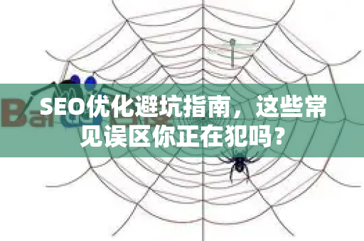 SEO优化避坑指南,这些常见误区你正在犯吗?-第1张图片-星博讯-专业SEO_网站优化技巧_搜索引擎排名提升 SEO优化避坑指南,这些常见误区你正在犯吗?-第1张图片-星博讯-专业SEO_网站优化技巧_搜索引擎排名提升