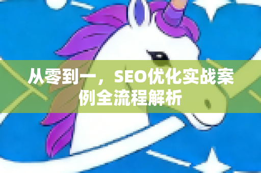 从零到一,SEO优化实战案例全流程解析-第1张图片-星博讯-专业SEO_网站优化技巧_搜索引擎排名提升 从零到一,SEO优化实战案例全流程解析-第1张图片-星博讯-专业SEO_网站优化技巧_搜索引擎排名提升