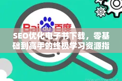 SEO优化电子书下载，零基础到高手的终极学习资源指南-第1张图片-星博讯-专业SEO_网站优化技巧_搜索引擎排名提升