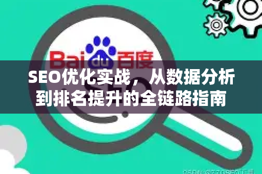 SEO优化实战,从数据分析到排名提升的全链路指南-第1张图片-星博讯-专业SEO_网站优化技巧_搜索引擎排名提升 SEO优化实战,从数据分析到排名提升的全链路指南-第1张图片-星博讯-专业SEO_网站优化技巧_搜索引擎排名提升