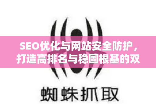 SEO优化与网站安全防护，打造高排名与稳固根基的双赢策略-第1张图片-星博讯-专业SEO_网站优化技巧_搜索引擎排名提升